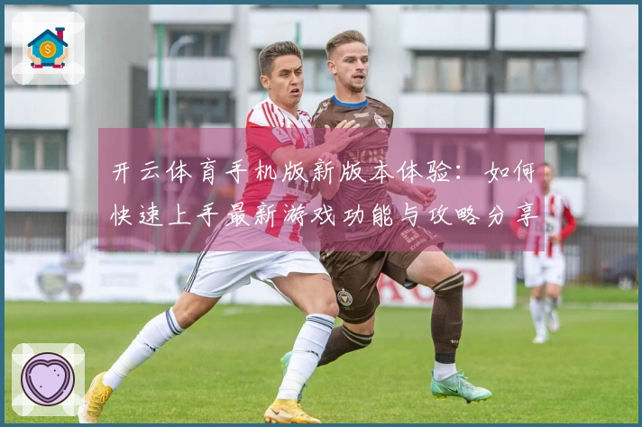 开云体育手机版新版本体验：如何快速上手最新游戏功能与攻略分享