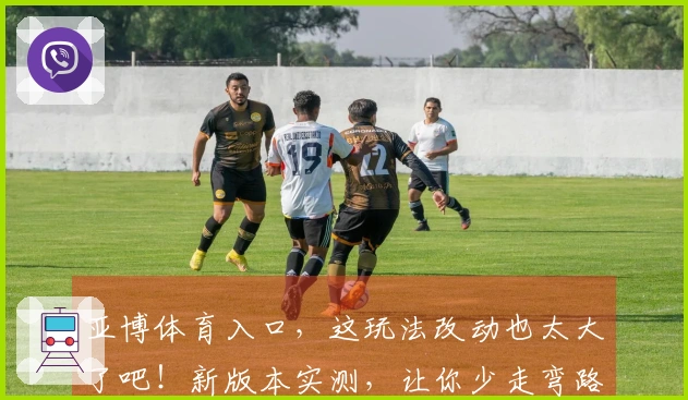 亚博体育入口，这玩法改动也太大了吧！新版本实测，让你少走弯路！