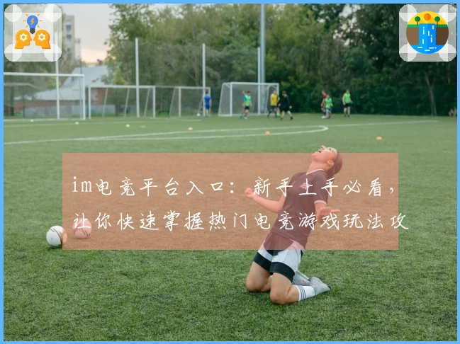 im电竞平台入口：新手上手必看，让你快速掌握热门电竞游戏玩法攻略