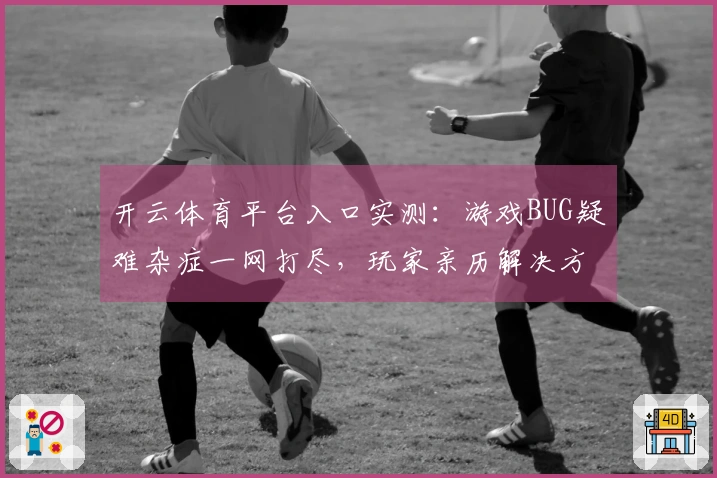 开云体育平台入口实测：游戏BUG疑难杂症一网打尽，玩家亲历解决方案分享