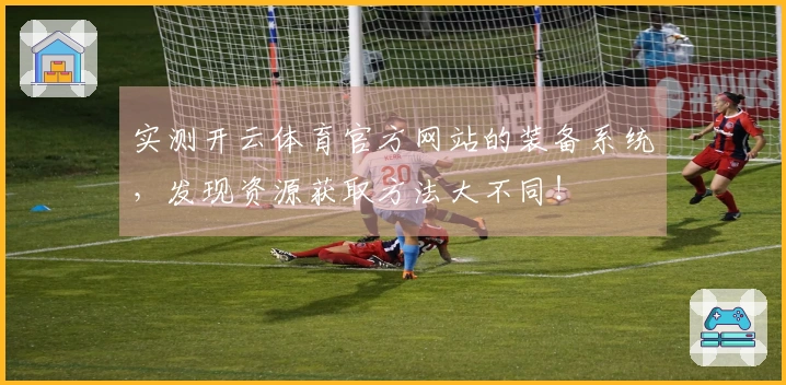 实测开云体育官方网站的装备系统，发现资源获取方法大不同！