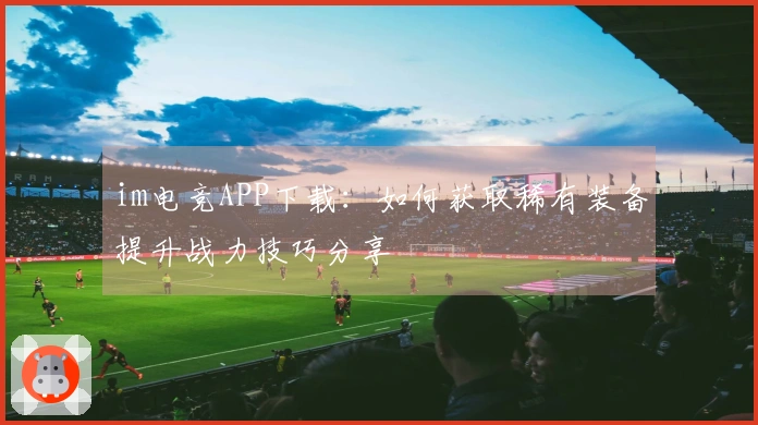 im电竞APP下载：如何获取稀有装备提升战力技巧分享