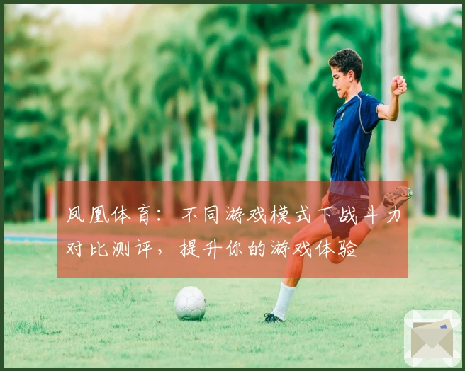 凤凰体育：不同游戏模式下战斗力对比测评，提升你的游戏体验