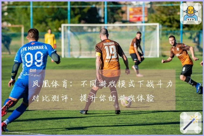 凤凰体育：不同游戏模式下战斗力对比测评，提升你的游戏体验