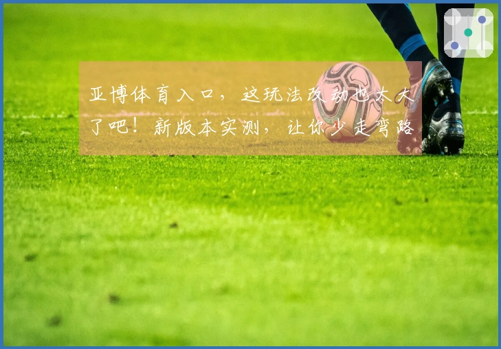 亚博体育入口，这玩法改动也太大了吧！新版本实测，让你少走弯路！