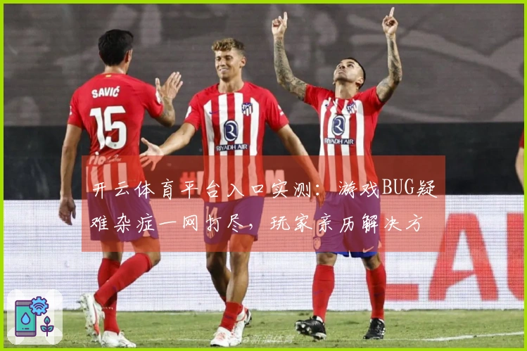 开云体育平台入口实测：游戏BUG疑难杂症一网打尽，玩家亲历解决方案分享